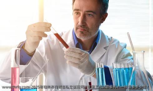 2025年桂林市有哪些私立医院可以做第三代试管婴儿？一般需要多少钱？